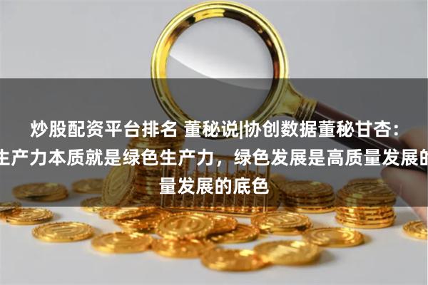 炒股配资平台排名 董秘说|协创数据董秘甘杏：新质生产力本质就是绿色生产力，绿色发展是高质量发展的底色