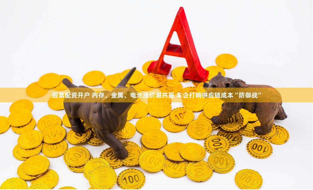 股票配资开户 内存、金属、电池涨价潮共振 车企打响供应链成本“防御战”