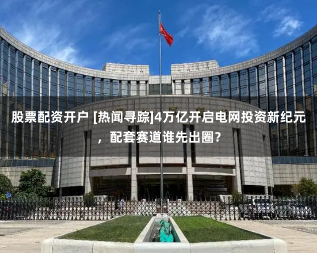 股票配资开户 [热闻寻踪]4万亿开启电网投资新纪元，配套赛道谁先出圈？