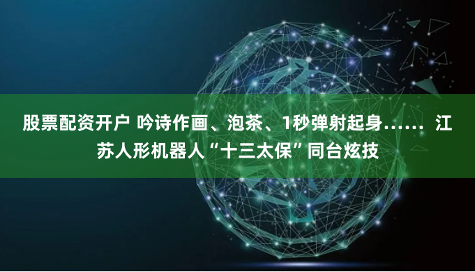 股票配资开户 吟诗作画、泡茶、1秒弹射起身……  江苏人形机器人“十三太保”同台炫技