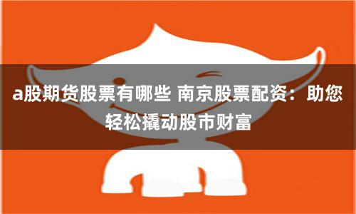 a股期货股票有哪些 南京股票配资：助您轻松撬动股市财富